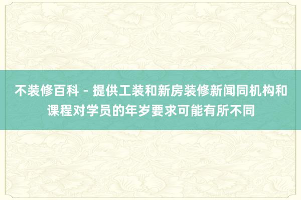 不装修百科 - 提供工装和新房装修新闻同机构和课程对学员的年岁要求可能有所不同